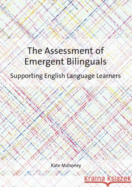 The Assessment of Emergent Bilinguals: Supporting English Language Learners Kate Mahoney 9781783097258 Multilingual Matters Limited