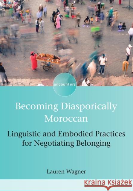 Becoming Diasporically Moroccan: Linguistic and Embodied Practices for Negotiating Belonging Lauren Wagner 9781783098354 Multilingual Matters Limited