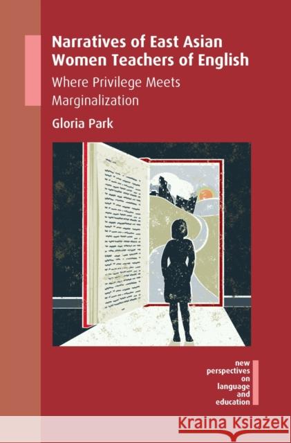 Narratives of East Asian Women Teachers of English: Where Privilege Meets Marginalization Gloria Park 9781783098729 Multilingual Matters Limited