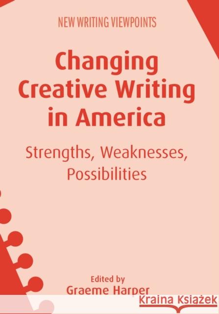 Changing Creative Writing in America: Strengths, Weaknesses, Possibilities Graeme Harper 9781783098804 Multilingual Matters Limited