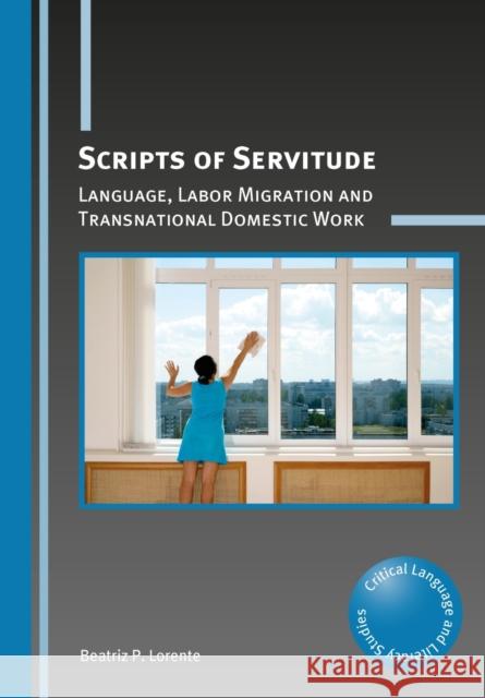 Scripts of Servitude: Language, Labor Migration and Transnational Domestic Work Beatriz P. Lorente 9781783098989 Multilingual Matters Limited