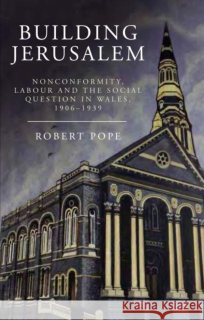 Building Jerusalem : Nonconformity, Labour and the Social Question in Wales, 1906-1939 Robert Pope 9781783160600 University of Wales Press