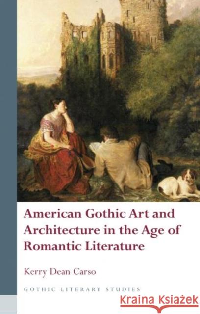 American Gothic Art and Architecture in the Age of Romantic Literature Dean Carso Kerry Kerry Dean Carso 9781783161607 University of Wales Press