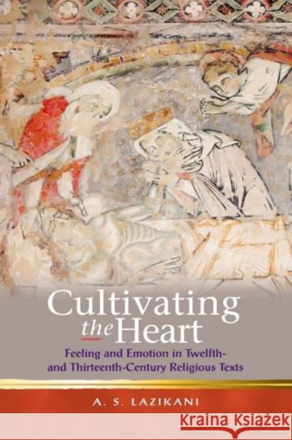 Cultivating the Heart : Feeling and Emotion in Twelfth- and Thirteenth-Century Religious Texts Lazikani, Ayoush Sarmada 9781783162642 Religion and Culture in the Middle Ages