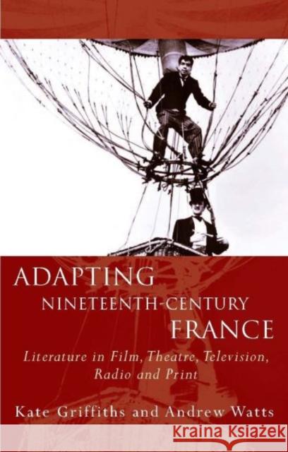 Adapting Nineteenth-Century France : Literature in Film, Theatre, Television, Radio and Print Griffiths Kate Andrew Watts Kate Griffiths 9781783163083