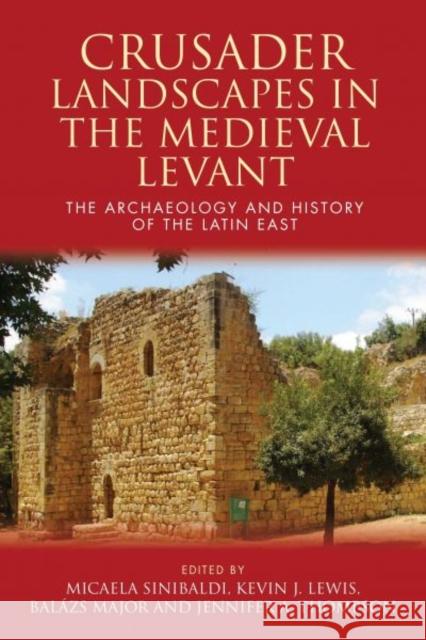 Crusader Landscapes in the Medieval Levant: The Archaeology and History of the Latin East Balazs Major Micaela Sinibaldi Kevin J. Lewis 9781783169245 University of Wales Press