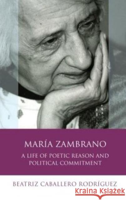 María Zambrano: A Life of Poetic Reason and Political Commitment Rodríguez, Beatriz Caballero 9781783169757