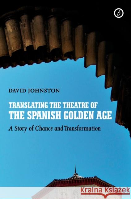 Translating the Theatre of the Spanish Golden Age: A Story of Chance and Transformation Johnston, David 9781783190362