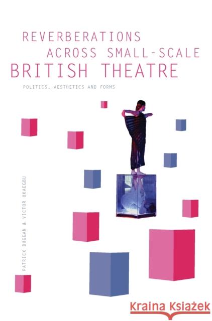 Reverberations across Small-Scale British Theatre : Politics, Aesthetics and Forms Patrick Duggan Victor Ukaegbu 9781783202973 Intellect (UK)