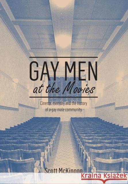 Gay Men at the Movies: Cinema, Memory and the History of a Gay Male Community Scott McKinnon 9781783205967