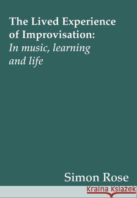 The Lived Experience of Improvisation: In Music, Learning and Life Simon Rose 9781783206735 Intellect (UK)