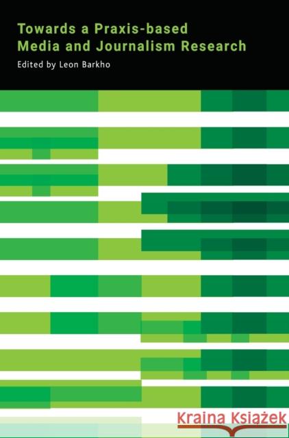 Towards a Praxis-Based Media and Journalism Research Leon Barkho 9781783207459 Intellect (UK)