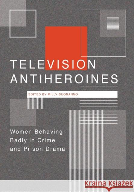 Television Antiheroines: Women Behaving Badly in Crime and Prison Drama Milly Buonanno 9781783207602