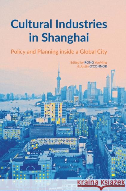 Cultural Industries in Shanghai: Policy and Planning Inside a Global City Rong Yueming Justin O'Connor 9781783208579 Intellect (UK)