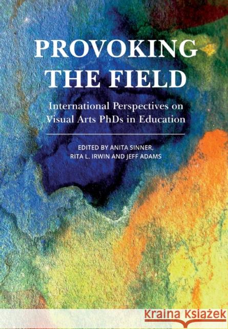 Provoking the Field: International Perspectives on Visual Arts PhDs in Education Rita Irwin Anita Sinner 9781783209910