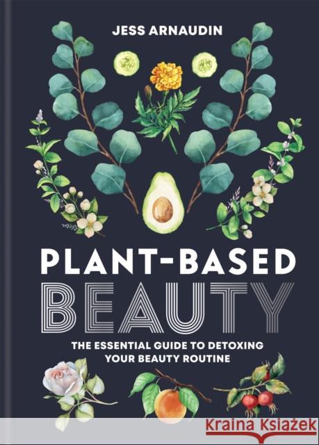 Plant-Based Beauty: The Essential Guide to Detoxing Your Beauty Routine Jess Arnaudin 9781783253234 Aster
