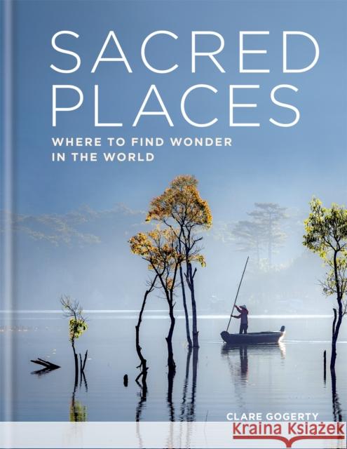 Sacred Places: Where to find wonder in the world Clare Gogerty 9781783253357 Octopus Publishing Group