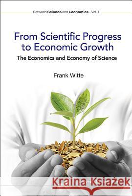 From Scientific Progress to Economic Growth: The Economics and Economy of Science Frank Witte 9781783263165 World Scientific Publishing Company