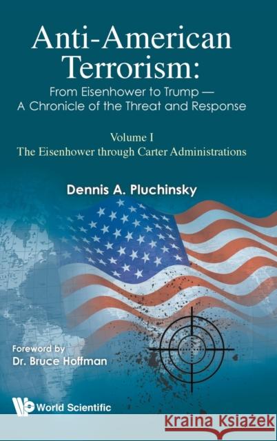 Anti-American Terrorism: From Eisenhower to Trump - A Chronicle of the Threat and Response: Volume I: The Eisenhower Through Carter Administrations Pluchinsky, Dennis A. 9781783268719 Imperial College Press