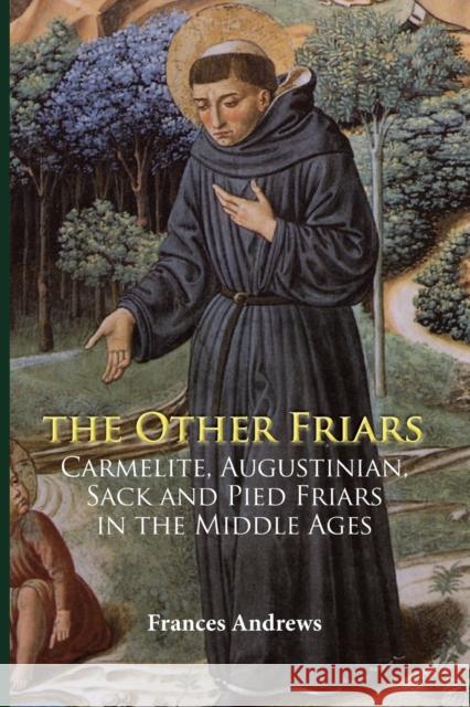 The Other Friars: The Carmelite, Augustinian, Sack and Pied Friars in the Middle Ages Andrews, Frances 9781783270040