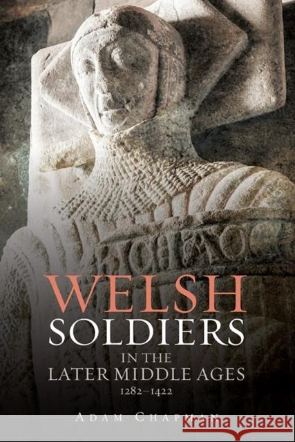 Welsh Soldiers in the Later Middle Ages, 1282-1422 Adam Chapman 9781783270316 Boydell Press