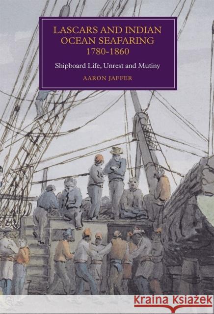 Lascars and Indian Ocean Seafaring, 1780-1860: Shipboard Life, Unrest and Mutiny Aaron Jaffer 9781783270385 Boydell & Brewer