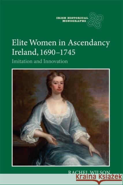 Elite Women in Ascendancy Ireland, 1690-1745: Imitation and Innovation Rachel Wilson 9781783270392 Boydell Press