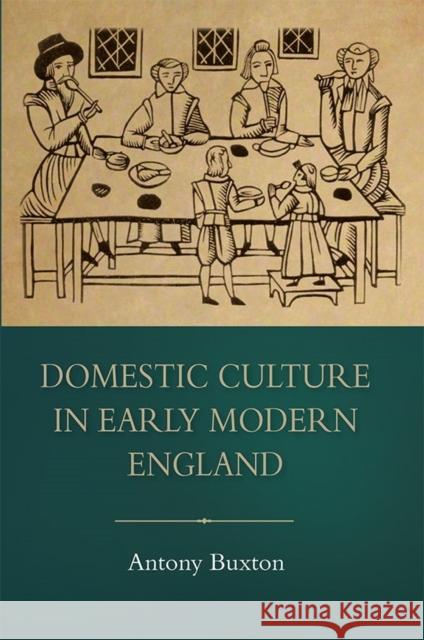 Domestic Culture in Early Modern England Antony Buxton 9781783270415