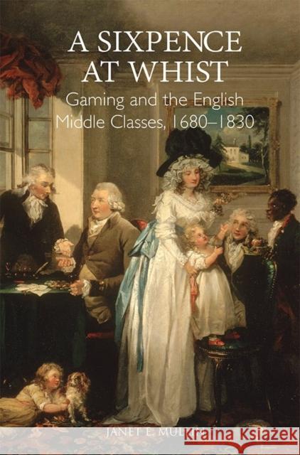 A Sixpence at Whist: Gaming and the English Middle Classes, 1680-1830 Janet E. Mullin 9781783270477 Boydell Press