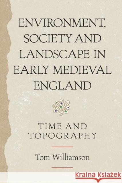 Environment, Society and Landscape in Early Medieval England: Time and Topography Tom Williamson 9781783270552
