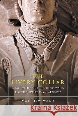 The Livery Collar in Late Medieval England and Wales: Politics, Identity and Affinity Matthew Ward 9781783271153 Boydell Press