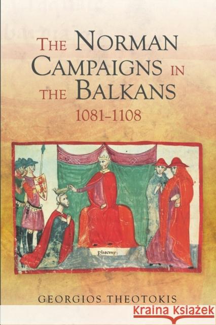 The Norman Campaigns in the Balkans, 1081-1108 Georgios Theotokis 9781783271399 Boydell Press