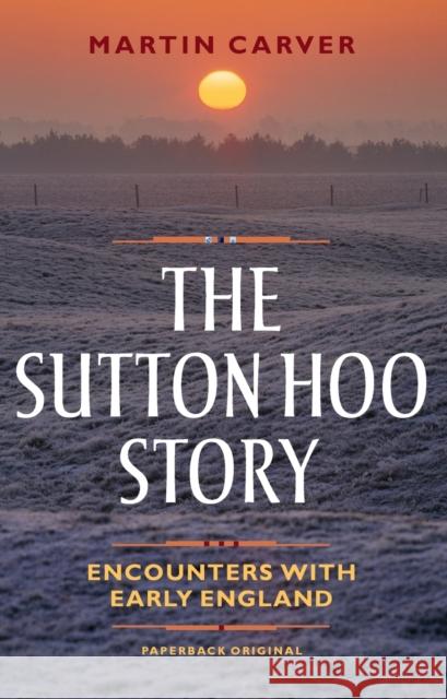 The Sutton Hoo Story: Encounters with Early England Martin Carver 9781783272044
