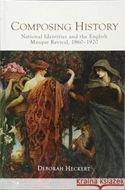 Composing History: National Identities and the English Masque Revival, 1860-1920 Deborah Heckert 9781783272075 Boydell Press