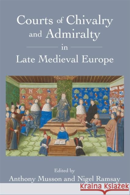 Courts of Chivalry and Admiralty in Late Medieval Europe Anthony Musson Nigel Ramsay 9781783272174 Boydell Press