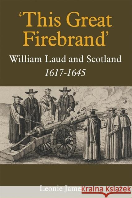 'This Great Firebrand': William Laud and Scotland, 1617-1645 James, Leonie 9781783272198 John Wiley & Sons