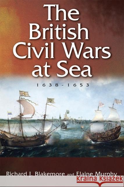 The British Civil Wars at Sea, 1638-1653 Richard J. Blakemore Elaine Murphy 9781783272297