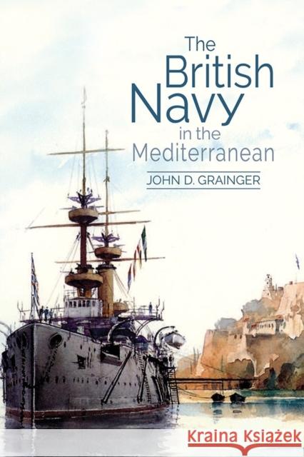 The British Navy in the Mediterranean John D. Grainger 9781783272310 Boydell Press