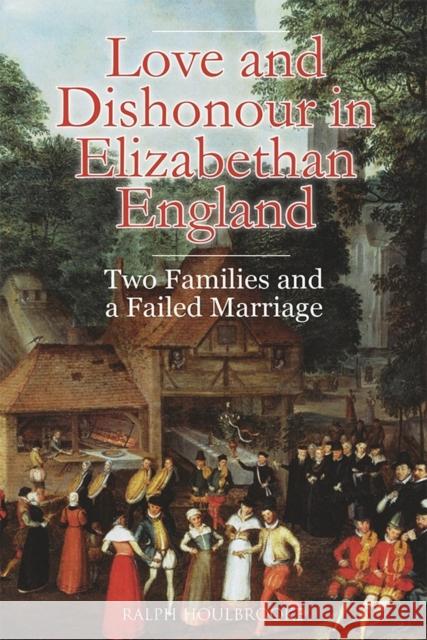 Love and Dishonour in Elizabethan England: Two Families and a Failed Marriage Ralph Houlbrooke 9781783272402 Boydell Press