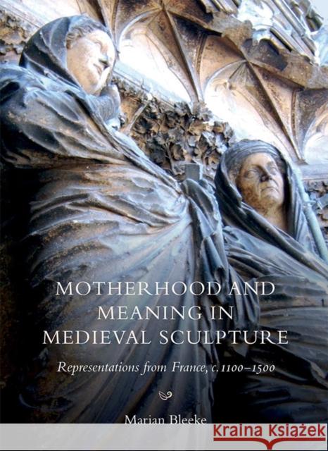 Motherhood and Meaning in Medieval Sculpture: Representations from France, C.1100-1500 Bleeke, Marian 9781783272501 John Wiley & Sons