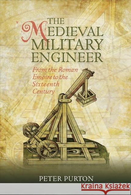 The Medieval Military Engineer: From the Roman Empire to the Sixteenth Century Peter Purton 9781783272785 Boydell Press