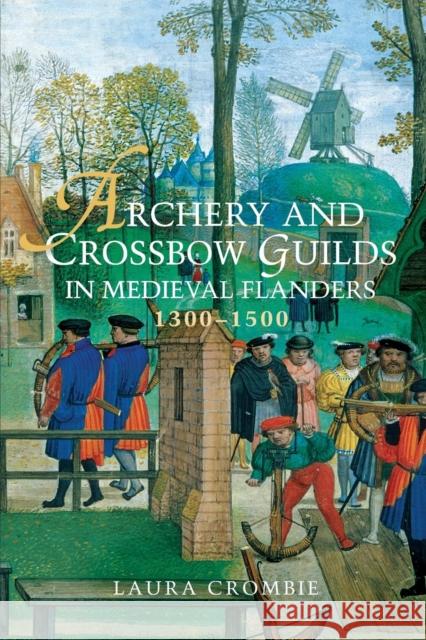 Archery and Crossbow Guilds in Medieval Flanders, 1300-1500 Laura Crombie 9781783273058 Boydell Press