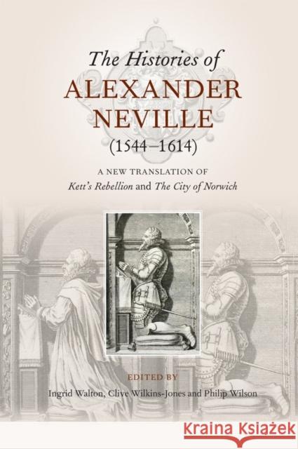The Histories of Alexander Neville (1544-1614): A New Translation of Kett's Rebellion and the City of Norwich Ingrid Walton Clive Wilkins-Jones Philip Wilson 9781783273324