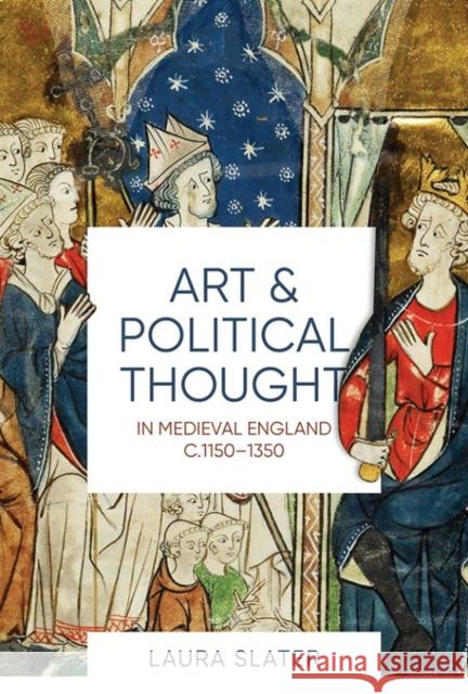 Art and Political Thought in Medieval England, C.1150-1350 Laura Slater 9781783273331