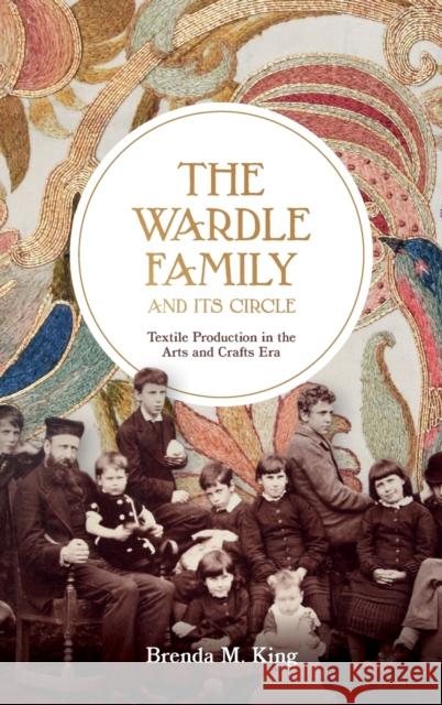 The Wardle Family and Its Circle: Textile Production in the Arts and Crafts Era Brenda M. King 9781783273959 Boydell Press