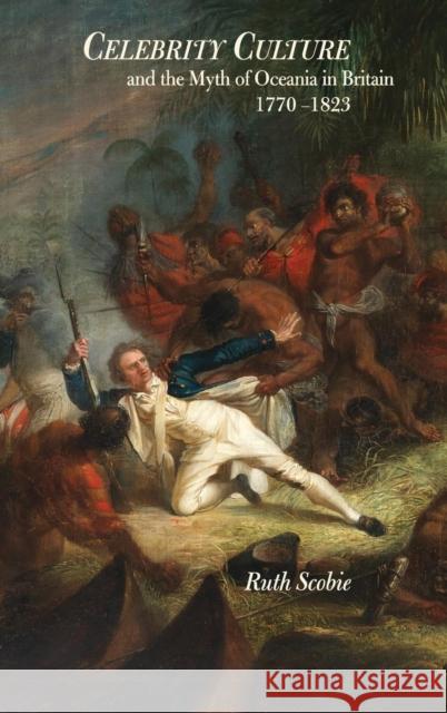 Celebrity Culture and the Myth of Oceania in Britain: 1770-1823 Ruth Scobie 9781783274086 Boydell Press