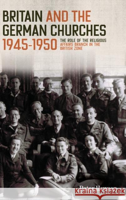 Britain and the German Churches, 1945-1950: The Role of the Religious Affairs Branch in the British Zone Peter Howson 9781783275830 Boydell Press