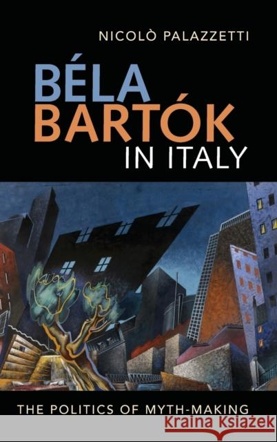 Béla Bartók in Italy: The Politics of Myth-Making Palazzetti, Nicolò 9781783276202 Boydell Press