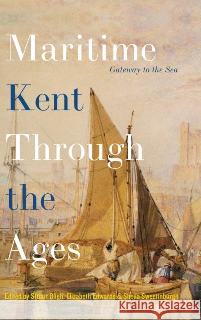 Maritime Kent Through the Ages: Gateway to the Sea Stuart Bligh Elizabeth Edwards Sheila Sweetinburgh 9781783276257 Boydell Press
