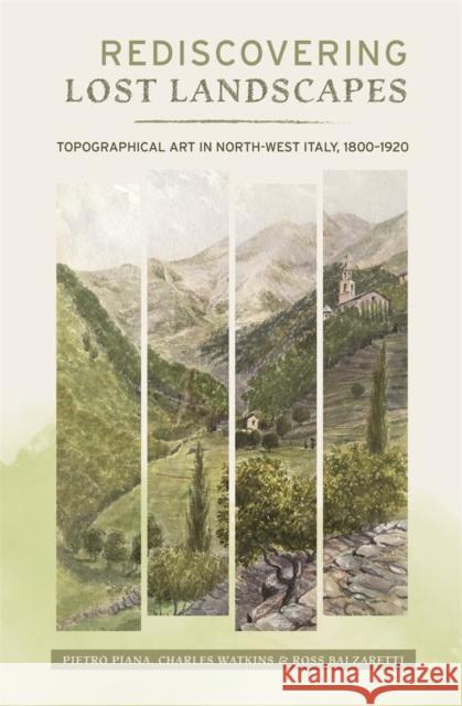 Rediscovering Lost Landscapes: Topographical Art in North-West Italy, 1800-1920 Pietro Piana Charles Watkins Ross Balzaretti 9781783276318 Boydell Press